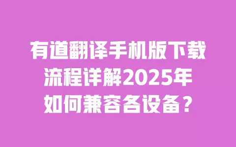有道翻译手机版下载流程详解2025年如何兼容各设备？ 一