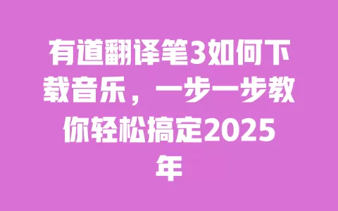 有道翻译笔3如何下载音乐,一步一步教你轻松搞定2025年 一
