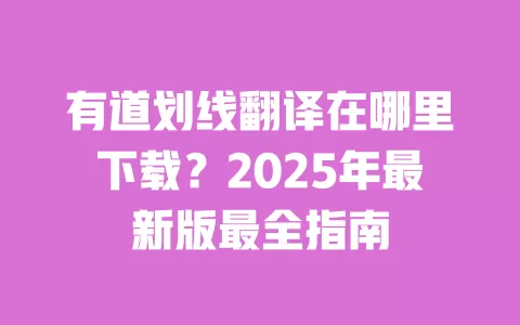 有道划线翻译在哪里下载?2025年最新版最全指南 一