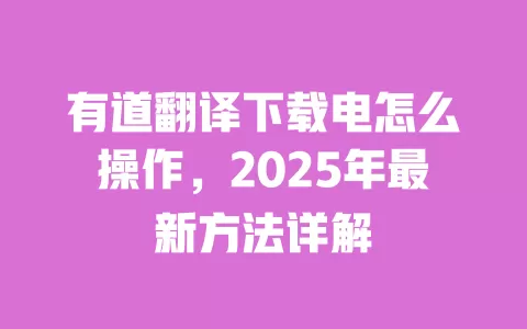 有道翻译下载电怎么操作,2025年最新方法详解 一