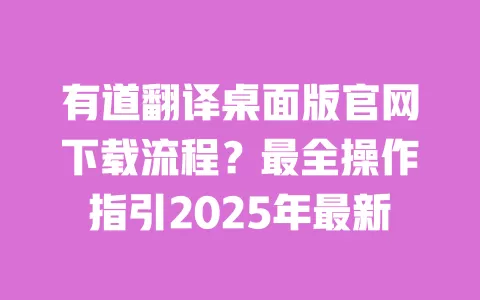 有道翻译桌面版官网下载流程?最全操作指引2025年最新 一