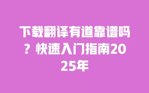 下载翻译有道靠谱吗?快速入门指南2025年 一