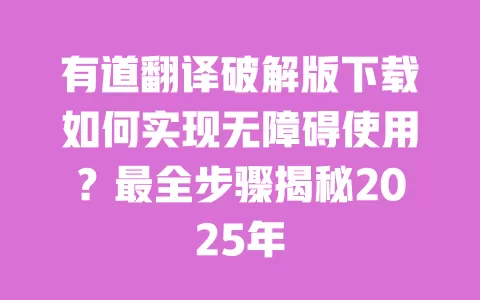 有道翻译破解版下载如何实现无障碍使用?最全步骤揭秘2025年 一