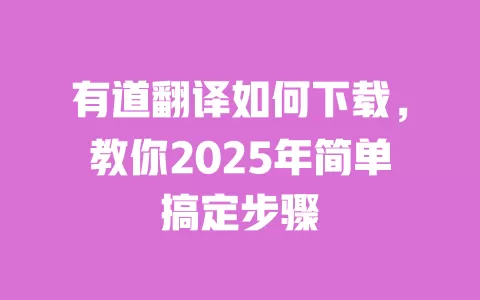 有道翻译如何下载,教你2025年简单搞定步骤 一