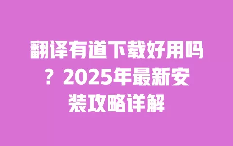 翻译有道下载好用吗？2025年最新安装攻略详解 一
