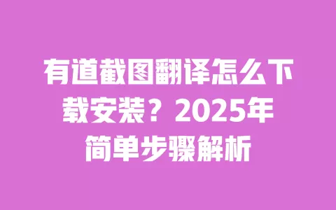 有道截图翻译怎么下载安装？2025年简单步骤解析 一