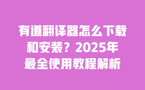 有道翻译器怎么下载和安装?2025年最全使用教程解析 一