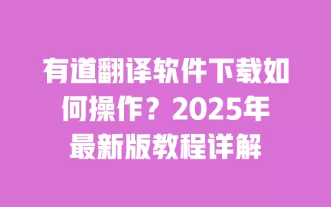 有道翻译软件下载如何操作？2025年最新版教程详解 一