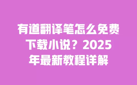 有道翻译笔怎么免费下载小说?2025年最新教程详解 一