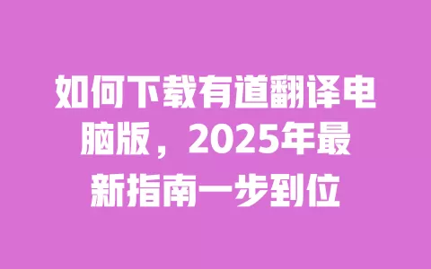 如何下载有道翻译电脑版,2025年最新指南一步到位 一