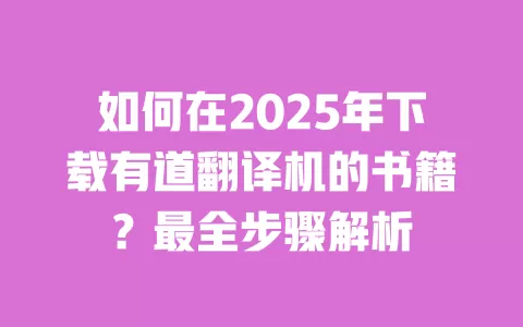 如何在2025年下载有道翻译机的书籍?最全步骤解析 一