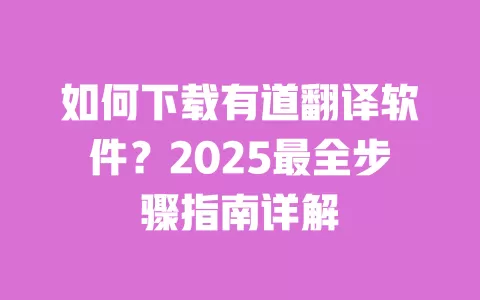 如何下载有道翻译软件?2025最全步骤指南详解 一