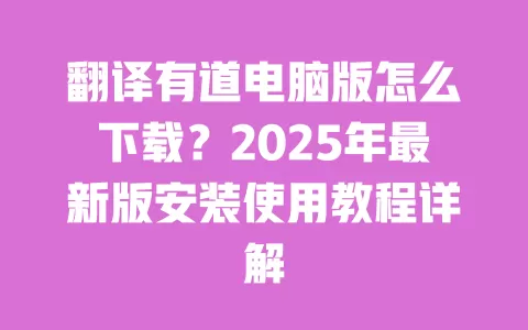 翻译有道电脑版怎么下载？2025年最新版安装使用教程详解 一