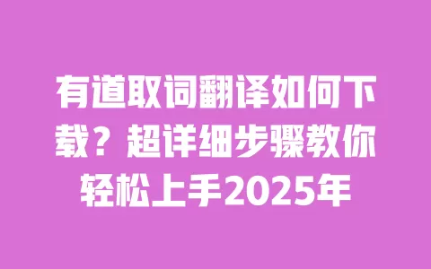 有道取词翻译如何下载？超详细步骤教你轻松上手2025年 一