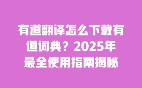 有道翻译怎么下载有道词典?2025年最全使用指南揭秘 一
