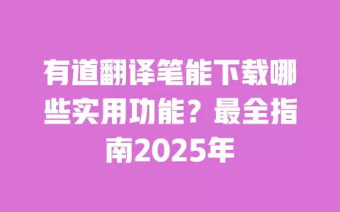 有道翻译笔能下载哪些实用功能?最全指南2025年 一