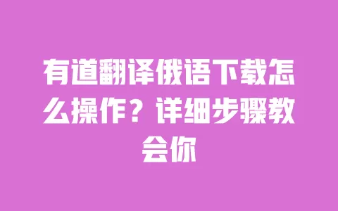 有道翻译俄语下载怎么操作?详细步骤教会你 一
