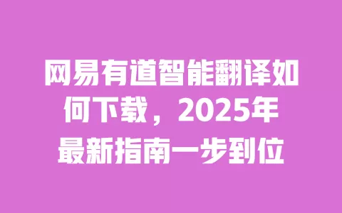 网易有道智能翻译如何下载,2025年最新指南一步到位 一