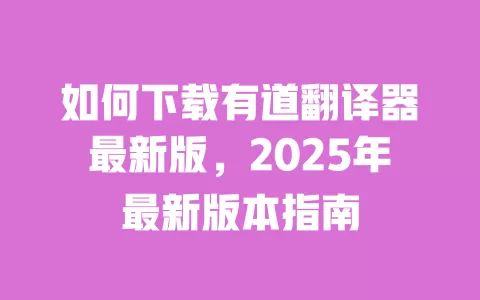 如何下载有道翻译器最新版,2025年最新版本指南 一