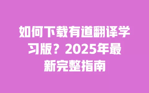 如何下载有道翻译学习版？2025年最新完整指南 一
