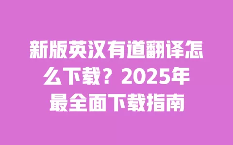 新版英汉有道翻译怎么下载?2025年最全面下载指南 一