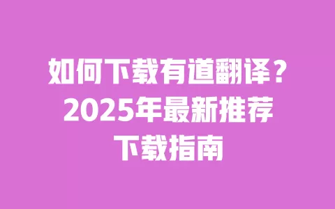 如何下载有道翻译?2025年最新推荐下载指南 一