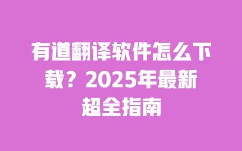 有道翻译软件怎么下载?2025年最新超全指南 一