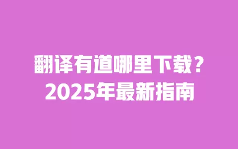 翻译有道哪里下载?2025年最新指南 一