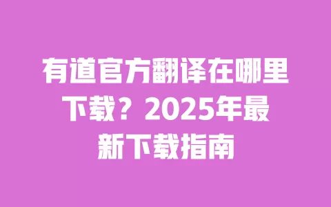 有道官方翻译在哪里下载？2025年最新下载指南 一