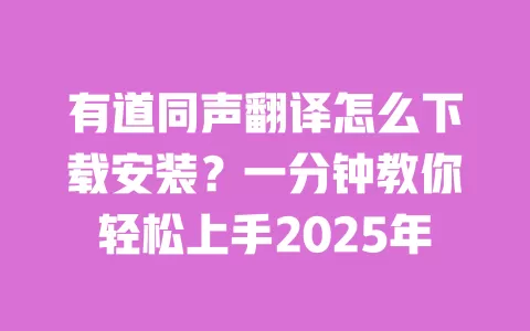 有道同声翻译怎么下载安装?一分钟教你轻松上手2025年 一