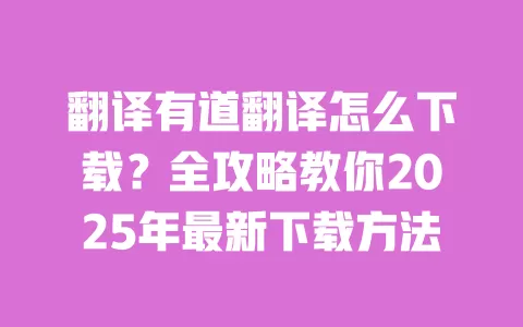 翻译有道翻译怎么下载?全攻略教你2025年最新下载方法 一