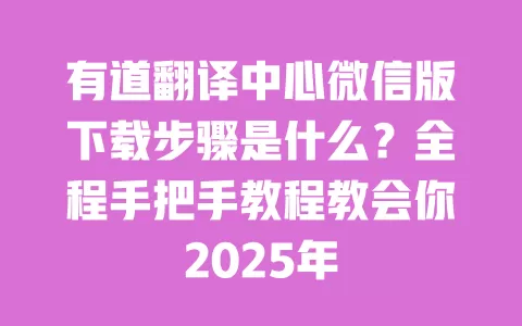有道翻译中心微信版下载步骤是什么？全程手把手教程教会你2025年 一
