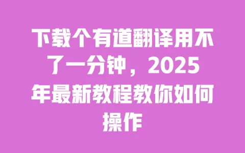 下载个有道翻译用不了一分钟,2025年最新教程教你如何操作 一