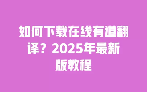 如何下载在线有道翻译?2025年最新版教程 一