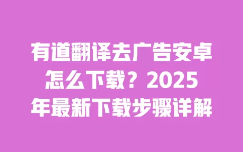 有道翻译去广告安卓怎么下载？2025年最新下载步骤详解 一