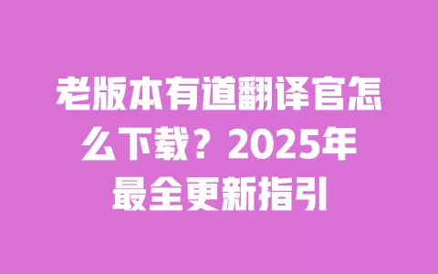 老版本有道翻译官怎么下载?2025年最全更新指引 一
