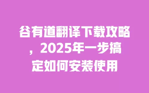谷有道翻译下载攻略，2025年一步搞定如何安装使用 一