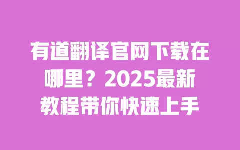 有道翻译官网下载在哪里?2025最新教程带你快速上手 一