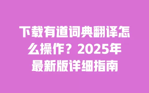 下载有道词典翻译怎么操作?2025年最新版详细指南 一
