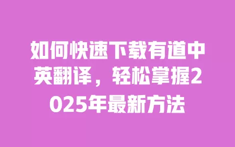 如何快速下载有道中英翻译，轻松掌握2025年最新方法 一