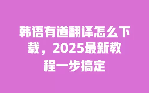 韩语有道翻译怎么下载，2025最新教程一步搞定 一