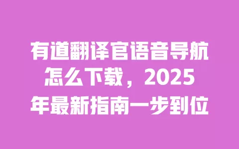 有道翻译官语音导航怎么下载,2025年最新指南一步到位 一
