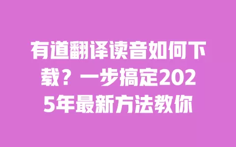 有道翻译读音如何下载?一步搞定2025年最新方法教你 一
