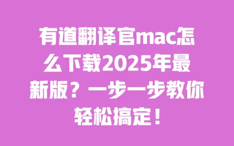 有道翻译官mac怎么下载2025年最新版？一步一步教你轻松搞定！ 一