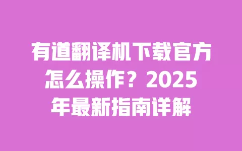有道翻译机下载官方怎么操作?2025年最新指南详解 一