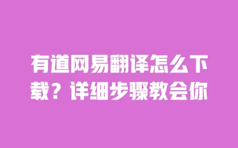 有道网易翻译怎么下载？详细步骤教会你 一