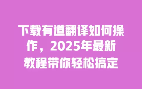 下载有道翻译如何操作,2025年最新教程带你轻松搞定 一