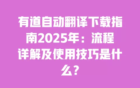 有道自动翻译下载指南2025年：流程详解及使用技巧是什么？ 一