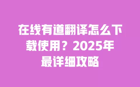 在线有道翻译怎么下载使用？2025年最详细攻略 一