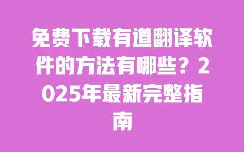 免费下载有道翻译软件的方法有哪些？2025年最新完整指南 一